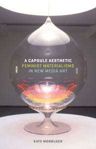 Title: A Capsule Aesthetic: Feminist Materialisms in New Media Art, Author: Kate Mondloch