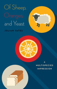 Title: Of Sheep, Oranges, and Yeast: A Multispecies Impression, Author: Julian Yates