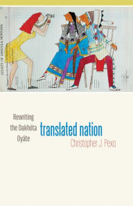 Title: Translated Nation: Rewriting the Dakhóta Oyáte, Author: Christopher J. Pexa