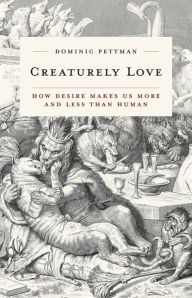 Title: Creaturely Love: How Desire Makes Us More and Less Than Human, Author: Dominic Pettman