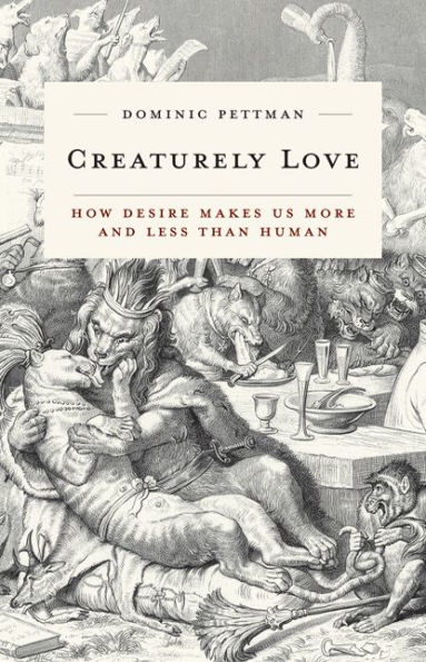 Creaturely Love: How Desire Makes Us More and Less Than Human