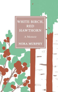 Title: White Birch, Red Hawthorn: A Memoir, Author: Nora Murphy