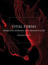 Title: Vital Forms: Biological Art, Architecture, and the Dependencies of Life, Author: Jennifer Johung