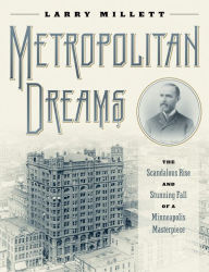 Title: Metropolitan Dreams: The Scandalous Rise and Stunning Fall of a Minneapolis Masterpiece, Author: Larry Millett