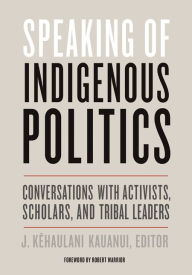 Title: Speaking of Indigenous Politics: Conversations with Activists, Scholars, and Tribal Leaders, Author: J. Kehaulani Kauanui