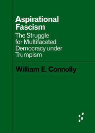 Title: Aspirational Fascism: The Struggle for Multifaceted Democracy under Trumpism, Author: William E. Connolly