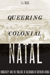 Title: Queering Colonial Natal: Indigeneity and the Violence of Belonging in Southern Africa, Author: T. J. Tallie