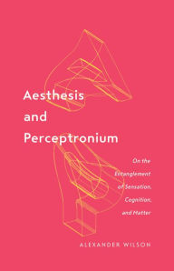 Title: Aesthesis and Perceptronium: On the Entanglement of Sensation, Cognition, and Matter, Author: Alexander Wilson