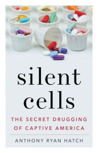 Title: Silent Cells: The Secret Drugging of Captive America, Author: Anthony Ryan Hatch