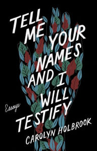 Title: Tell Me Your Names and I Will Testify: Essays, Author: Carolyn Holbrook