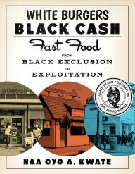 Title: White Burgers, Black Cash: Fast Food from Black Exclusion to Exploitation, Author: Naa Oyo A. Kwate