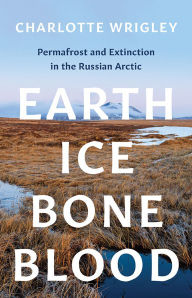 Title: Earth, Ice, Bone, Blood: Permafrost and Extinction in the Russian Arctic, Author: Charlotte Wrigley