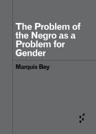 Title: The Problem of the Negro as a Problem for Gender, Author: Marquis Bey