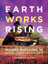 Title: Earthworks Rising: Mound Building in Native Literature and Arts, Author: Chadwick Allen