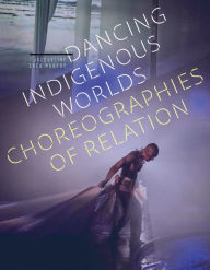 Title: Dancing Indigenous Worlds: Choreographies of Relation, Author: Jacqueline Shea Murphy