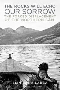 Title: The Rocks Will Echo Our Sorrow: The Forced Displacement of the Northern Sámi, Author: Elin Anna Labba