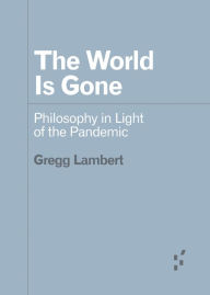 Title: The World Is Gone: Philosophy in Light of the Pandemic, Author: Gregg Lambert