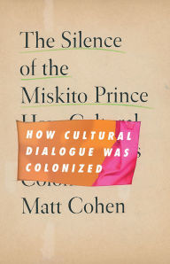 Title: The Silence of the Miskito Prince: How Cultural Dialogue Was Colonized, Author: Matt Cohen
