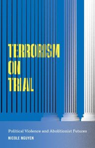 Title: Terrorism on Trial: Political Violence and Abolitionist Futures, Author: Nicole Nguyen