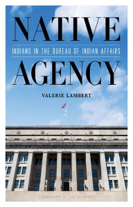 Title: Native Agency: Indians in the Bureau of Indian Affairs, Author: Valerie Lambert