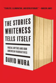 Title: The Stories Whiteness Tells Itself: Racial Myths and Our American Narratives, Author: David Mura