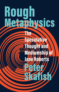 Title: Rough Metaphysics: The Speculative Thought and Mediumship of Jane Roberts, Author: Peter Skafish