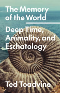 Title: The Memory of the World: Deep Time, Animality, and Eschatology, Author: Ted Toadvine