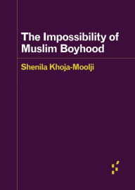 Title: The Impossibility of Muslim Boyhood, Author: Shenila Khoja-Moolji