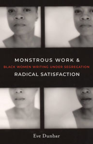 Title: Monstrous Work and Radical Satisfaction: Black Women Writing under Segregation, Author: Eve Dunbar