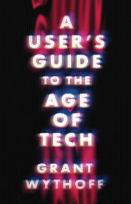 Title: A User's Guide to the Age of Tech, Author: Grant Wythoff