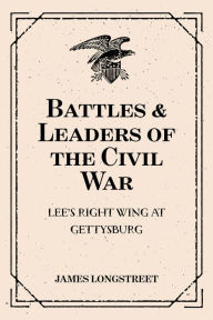 Title: Battles & Leaders of the Civil War: Lee's Right Wing at Gettysburg, Author: James Longstreet