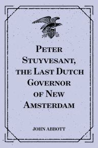 Title: Peter Stuyvesant, the Last Dutch Governor of New Amsterdam, Author: John Abbott