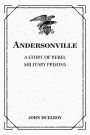 Andersonville: A Story of Rebel Military Prisons