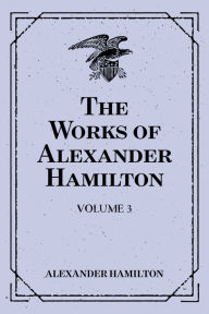 Title: The Works of Alexander Hamilton: Volume 3, Author: Alexander Hamilton