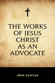 Title: The Works of Jesus Christ as an Advocate, Author: John Bunyan