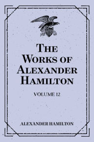 Title: The Works of Alexander Hamilton: Volume 12, Author: Alexander Hamilton