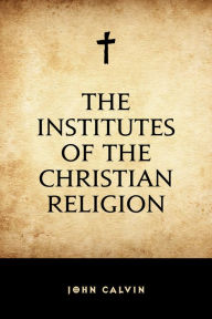 Title: The Institutes of the Christian Religion, Author: John Calvin