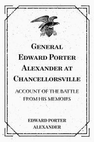 Title: General Edward Porter Alexander at Chancellorsville: Account of the Battle from His Memoirs, Author: Edward Porter Alexander