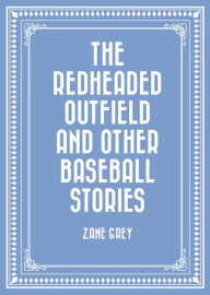 Title: The Redheaded Outfield and Other Baseball Stories, Author: Zane Grey