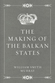 Title: The Making of the Balkan States, Author: William Smith Murray