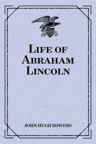 Title: Life of Abraham Lincoln, Author: John Hugh Bowers