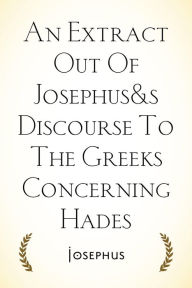 Title: An Extract Out Of Josephus's Discourse To The Greeks Concerning Hades, Author: Josephus