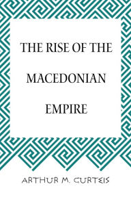 Title: The Rise of the Macedonian Empire, Author: Arthur M. Curteis