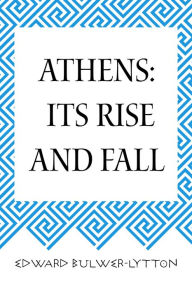Title: Athens: Its Rise and Fall, Author: Edward Bulwer-Lytton
