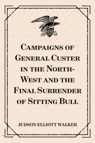 Title: Campaigns of General Custer in the North-West and the Final Surrender of Sitting Bull, Author: Judson Elliott Walker