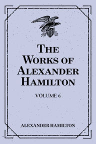 Title: The Works of Alexander Hamilton: Volume 6, Author: Alexander Hamilton