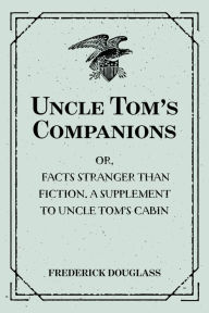 Title: Uncle Tom's Companions: Or, Facts Stranger than Fiction. A Supplement to Uncle Tom's Cabin: Being Startling Incidents in the Lives of Celebrated Fugitive Slaves, Author: Frederick Douglass