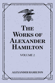 Title: The Works of Alexander Hamilton: Volume 2, Author: Alexander Hamilton