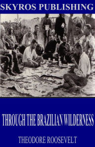 Title: Through the Brazilian Wilderness, Author: Theodore Roosevelt