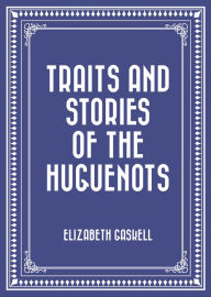 Title: Traits and Stories of the Huguenots, Author: Elizabeth Gaskell